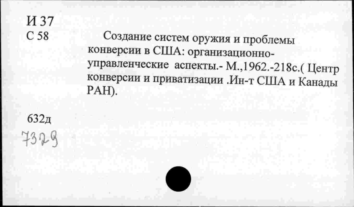﻿И 37
С 58	Создание систем оружия и проблемы
конверсии в США: организационноуправленческие аспекты.- М.,1962.-218с.( Центр конверсии и приватизации .Ин-т США и Канады РАН).
632д
73 О-В